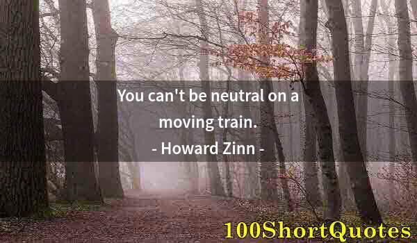 Quote by Albert Einstein: You can't be neutral on a moving train.