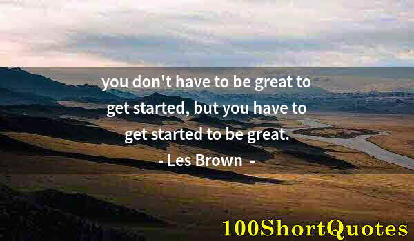 Quote by Albert Einstein: you don't have to be great to get started, but you have to get started to be great.