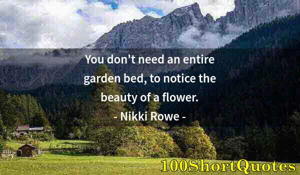 Quote by Albert Einstein: You don't need an entire garden bed, to notice the beauty of a flower.