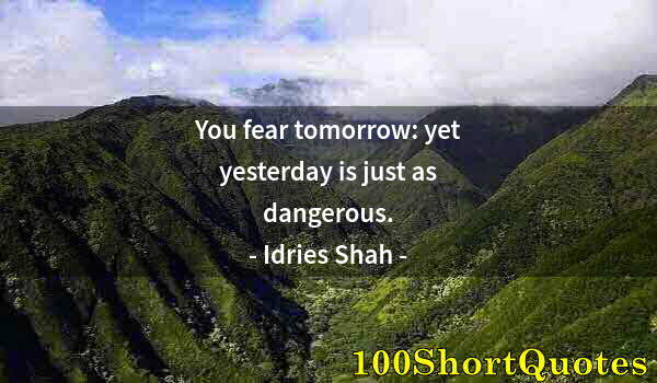 Quote by Albert Einstein: You fear tomorrow: yet yesterday is just as dangerous.