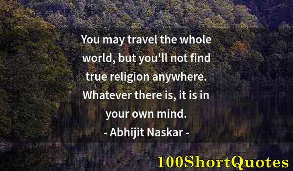 Quote by Albert Einstein: You may travel the whole world, but you'll not find true religion anywhere. Whatever there is, it is...