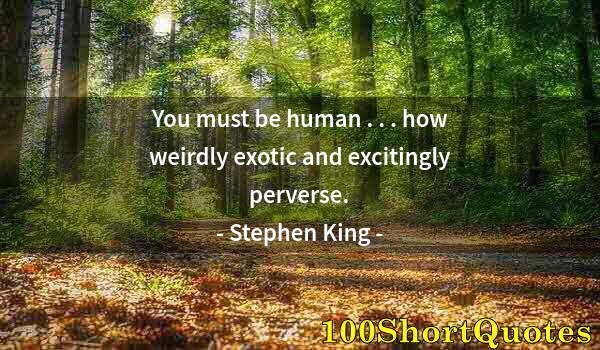 Quote by Albert Einstein: You must be human . . . how weirdly exotic and excitingly perverse.