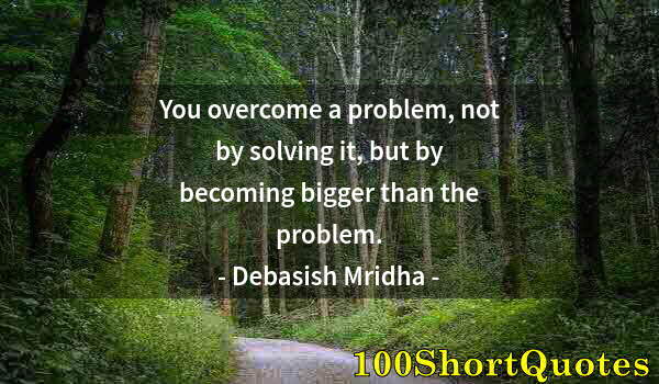 Quote by Albert Einstein: You overcome a problem, not by solving it, but by becoming bigger than the problem.