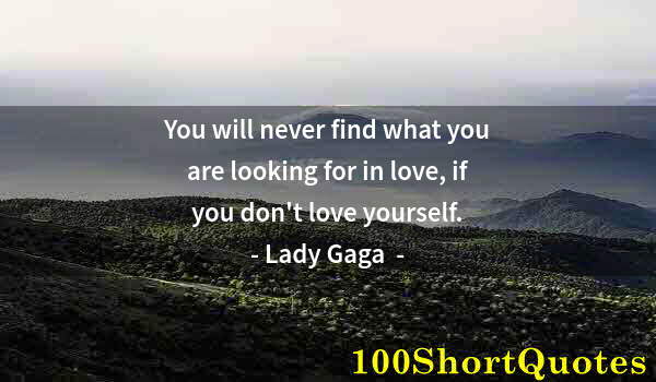 Quote by Albert Einstein: You will never find what you are looking for in love, if you don't love yourself.