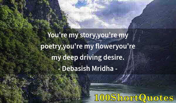 Quote by Albert Einstein: You're my story,you're my poetry,you're my floweryou're my deep driving desire.