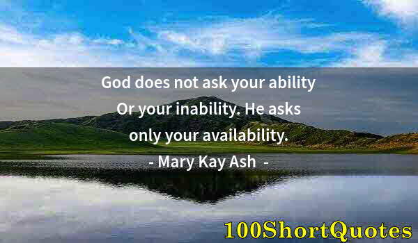 Quote by Albert Einstein: God does not ask your ability Or your inability. He asks only your availability.