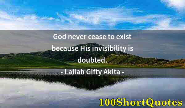 Quote by Albert Einstein: God never cease to exist because His invisibility is doubted.