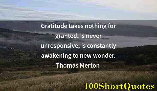 Quote by Albert Einstein: Gratitude takes nothing for granted, is never unresponsive, is constantly awakening to new wonder.