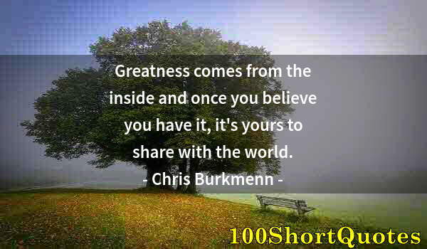 Quote by Albert Einstein: Greatness comes from the inside and once you believe you have it, it's yours to share with the world...