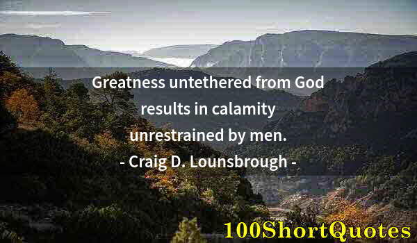 Quote by Albert Einstein: Greatness untethered from God results in calamity unrestrained by men.