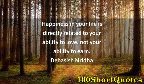 Quote by Albert Einstein: Happiness in your life is directly related to your ability to love, not your ability to earn.