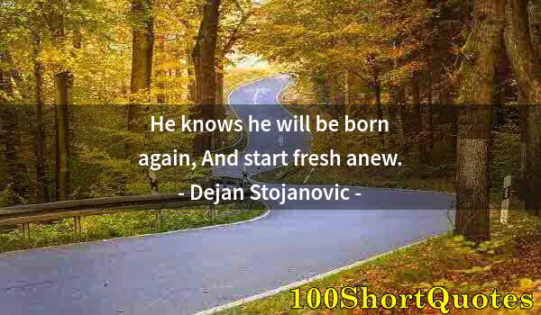 Quote by Albert Einstein: He knows he will be born again, And start fresh anew.