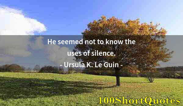 Quote by Albert Einstein: He seemed not to know the uses of silence.