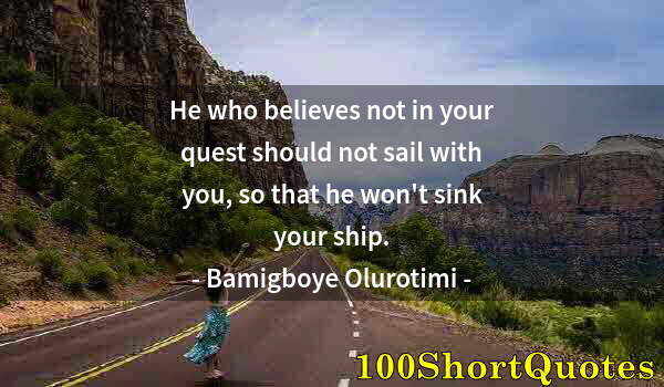 Quote by Albert Einstein: He who believes not in your quest should not sail with you, so that he won't sink your ship.