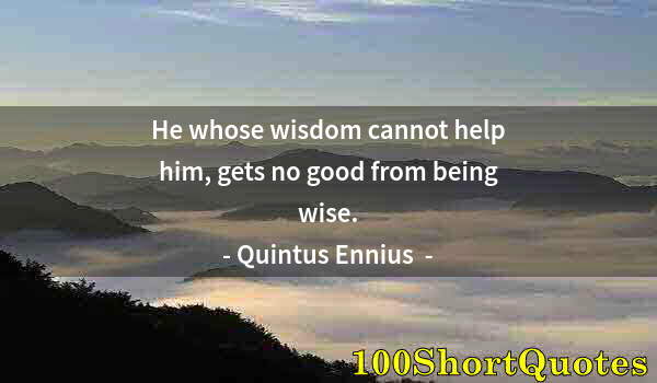 Quote by Albert Einstein: He whose wisdom cannot help him, gets no good from being wise.