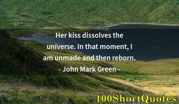 Quote by Albert Einstein: Her kiss dissolves the universe. In that moment, I am unmade and then reborn.