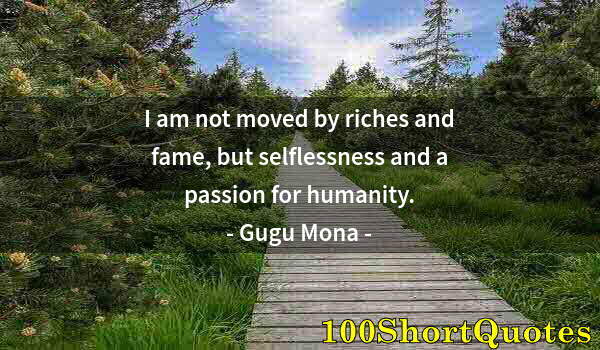 Quote by Albert Einstein: I am not moved by riches and fame, but selflessness and a passion for humanity.