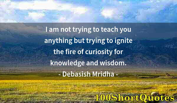 Quote by Albert Einstein: I am not trying to teach you anything but trying to ignite the fire of curiosity for knowledge and w...