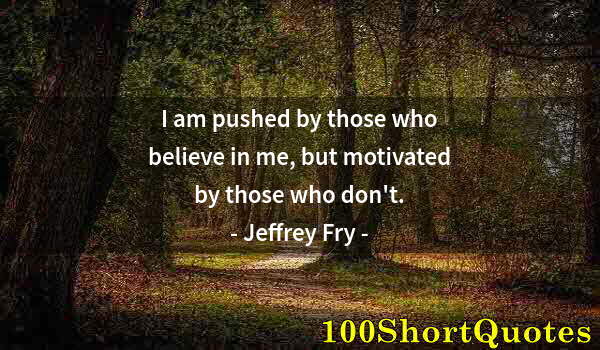 Quote by Albert Einstein: I am pushed by those who believe in me, but motivated by those who don't.