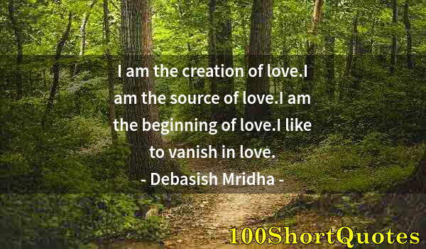 Quote by Albert Einstein: I am the creation of love.I am the source of love.I am the beginning of love.I like to vanish in lov...