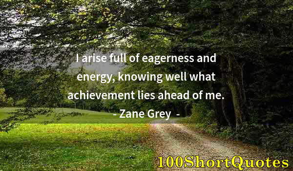 Quote by Albert Einstein: I arise full of eagerness and energy, knowing well what achievement lies ahead of me.