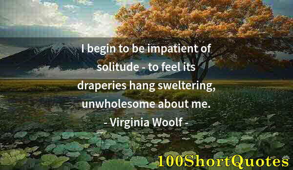 Quote by Albert Einstein: I begin to be impatient of solitude - to feel its draperies hang sweltering, unwholesome about me.