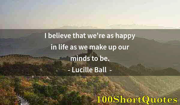 Quote by Albert Einstein: I believe that we're as happy in life as we make up our minds to be.