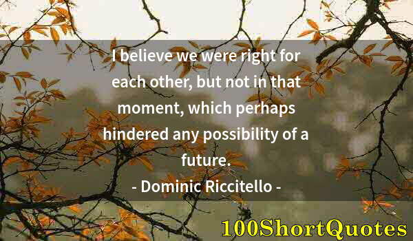 Quote by Albert Einstein: I believe we were right for each other, but not in that moment, which perhaps hindered any possibili...