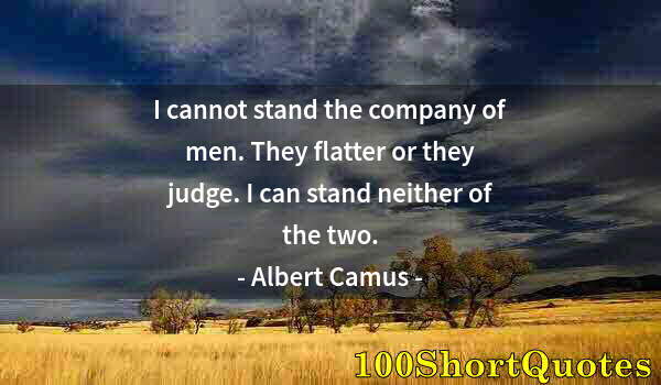 Quote by Albert Einstein: I cannot stand the company of men. They flatter or they judge. I can stand neither of the two.