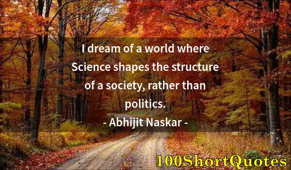 Quote by Albert Einstein: I dream of a world where Science shapes the structure of a society, rather than politics.