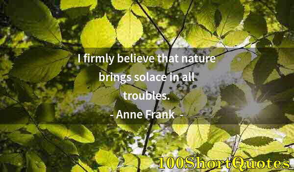 Quote by Albert Einstein: I firmly believe that nature brings solace in all troubles.