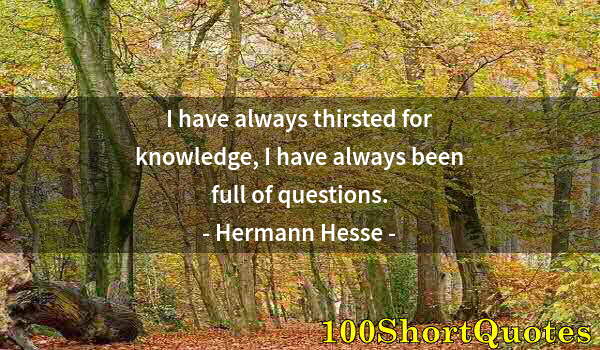 Quote by Albert Einstein: I have always thirsted for knowledge, I have always been full of questions.