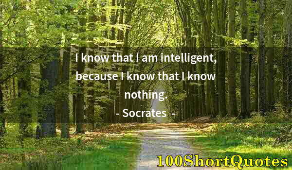 Quote by Albert Einstein: I know that I am intelligent, because I know that I know nothing.