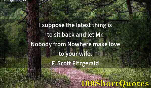 Quote by Albert Einstein: I suppose the latest thing is to sit back and let Mr. Nobody from Nowhere make love to your wife.