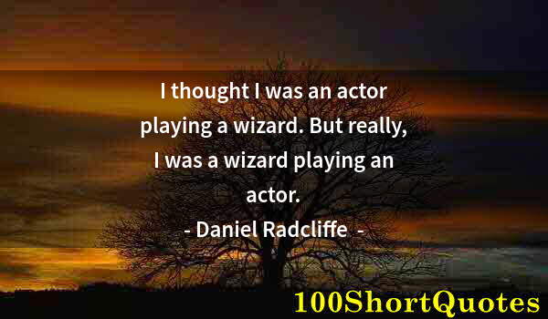 Quote by Albert Einstein: I thought I was an actor playing a wizard. But really, I was a wizard playing an actor.