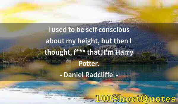 Quote by Albert Einstein: I used to be self conscious about my height, but then I thought, f*** that, I'm Harry Potter.