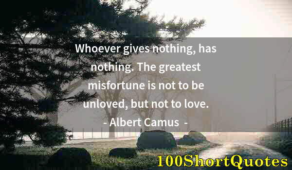 Quote by Albert Einstein: Whoever gives nothing, has nothing. The greatest misfortune is not to be unloved, but not to love.