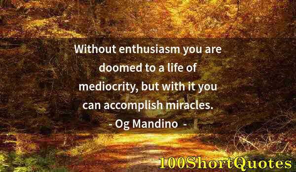 Quote by Albert Einstein: Without enthusiasm you are doomed to a life of mediocrity, but with it you can accomplish miracles.