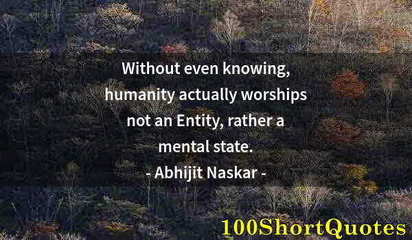 Quote by Albert Einstein: Without even knowing, humanity actually worships not an Entity, rather a mental state.