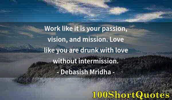 Quote by Albert Einstein: Work like it is your passion, vision, and mission. Love like you are drunk with love without intermi...