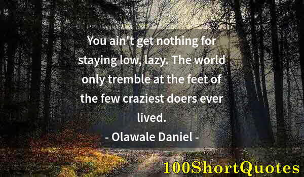 Quote by Albert Einstein: You ain't get nothing for staying low, lazy. The world only tremble at the feet of the few craziest ...