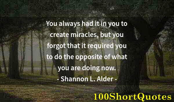 Quote by Albert Einstein: You always had it in you to create miracles, but you forgot that it required you to do the opposite ...