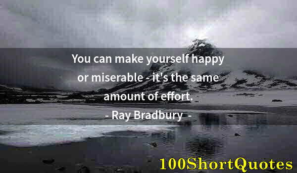 Quote by Albert Einstein: You can make yourself happy or miserable - it's the same amount of effort.