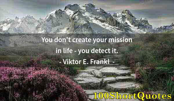 Quote by Albert Einstein: You don't create your mission in life - you detect it.