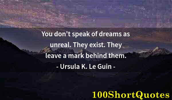 Quote by Albert Einstein: You don't speak of dreams as unreal. They exist. They leave a mark behind them.