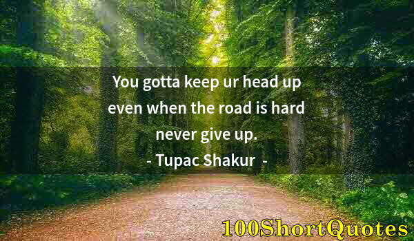 Quote by Albert Einstein: You gotta keep ur head up even when the road is hard never give up.