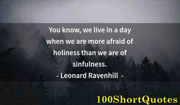 Quote by Albert Einstein: You know, we live in a day when we are more afraid of holiness than we are of sinfulness.