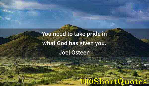 Quote by Albert Einstein: You need to take pride in what God has given you.