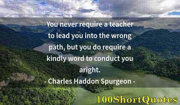 Quote by Albert Einstein: You never require a teacher to lead you into the wrong path, but you do require a kindly word to con...