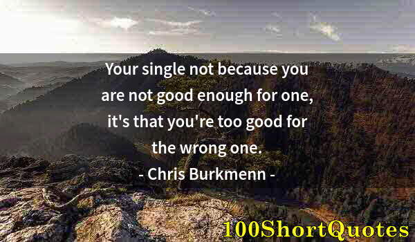 Quote by Albert Einstein: Your single not because you are not good enough for one, it's that you're too good for the wrong one...